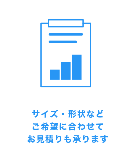 サイズ・形状など　ご希望に合わせてお見積もりも承ります。