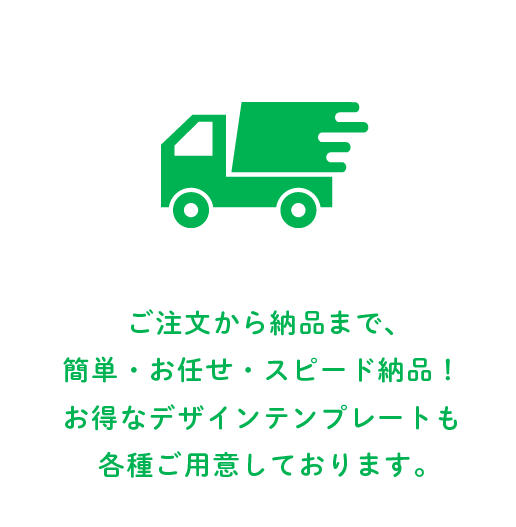 ご注文から納品まで、簡単・お任せ・スピード納品！お得なデザインテンプレートも各種ご用意しております。